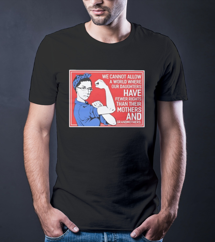 We Cannot Allow A World Where Our Daughters Have Fewer Rights Than Their Mothers And Grandmothers Rosie The Riveter T-Shirt