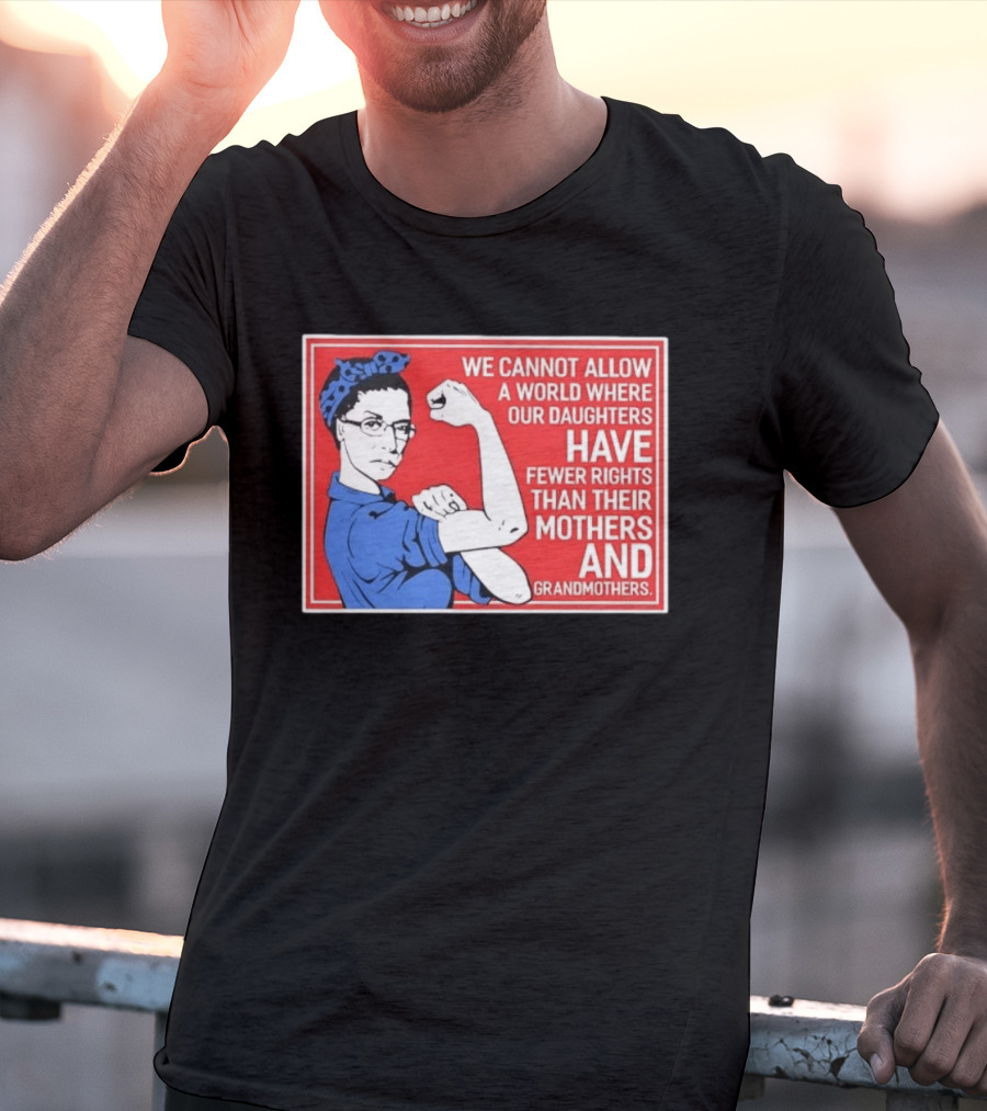 We Cannot Allow A World Where Our Daughters Have Fewer Rights Than Their Mothers And Grandmothers Rosie The Riveter T-Shirt