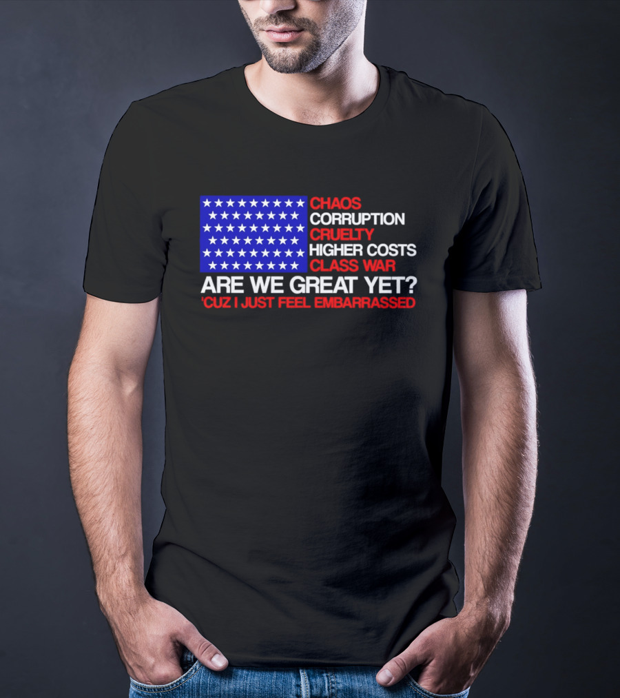 Chaos Corruption Cruelty Higher Costs Class War Are We Great Yet Flag Stars Cuz I Just Feel Embarrassed T-Shirt