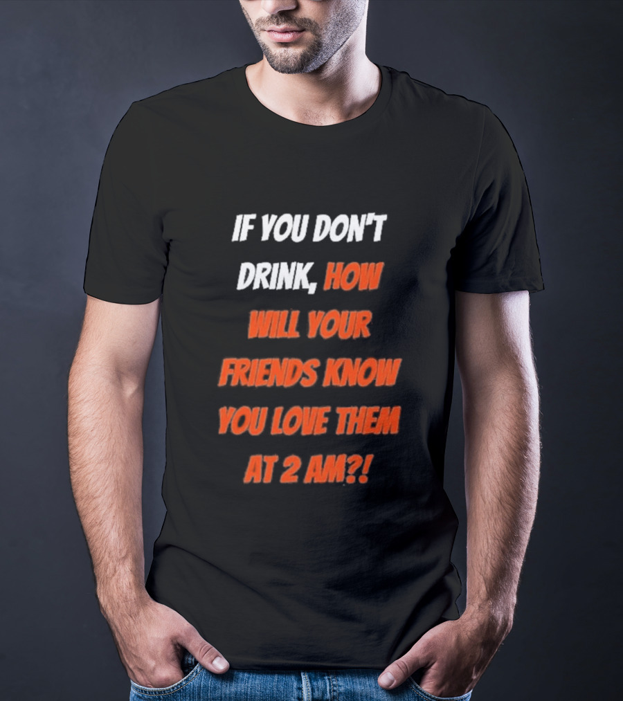 If You Don't Drink How Will Your Friends Know You Love Them At 2 AM T-Shirt