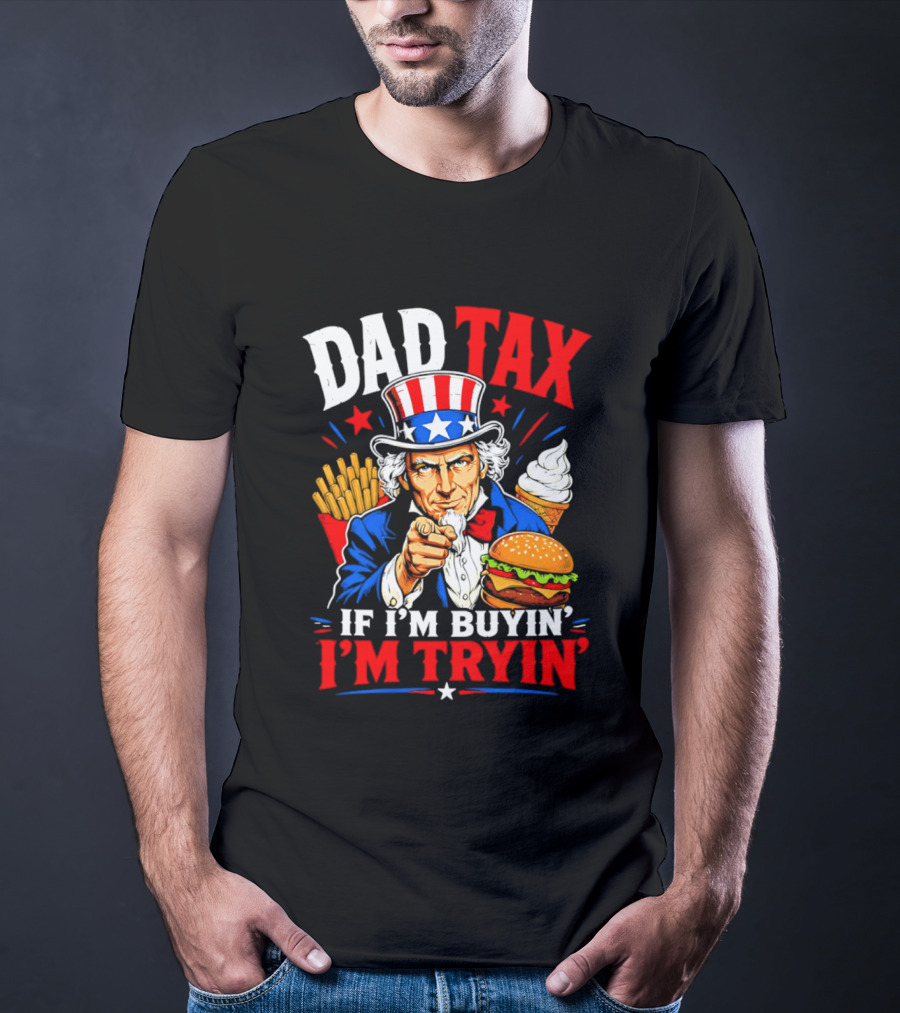 Dad Tax Uncle Sam If I'm Buyin' I'm Tryin' Burger Fries Ice Cream T-Shirt