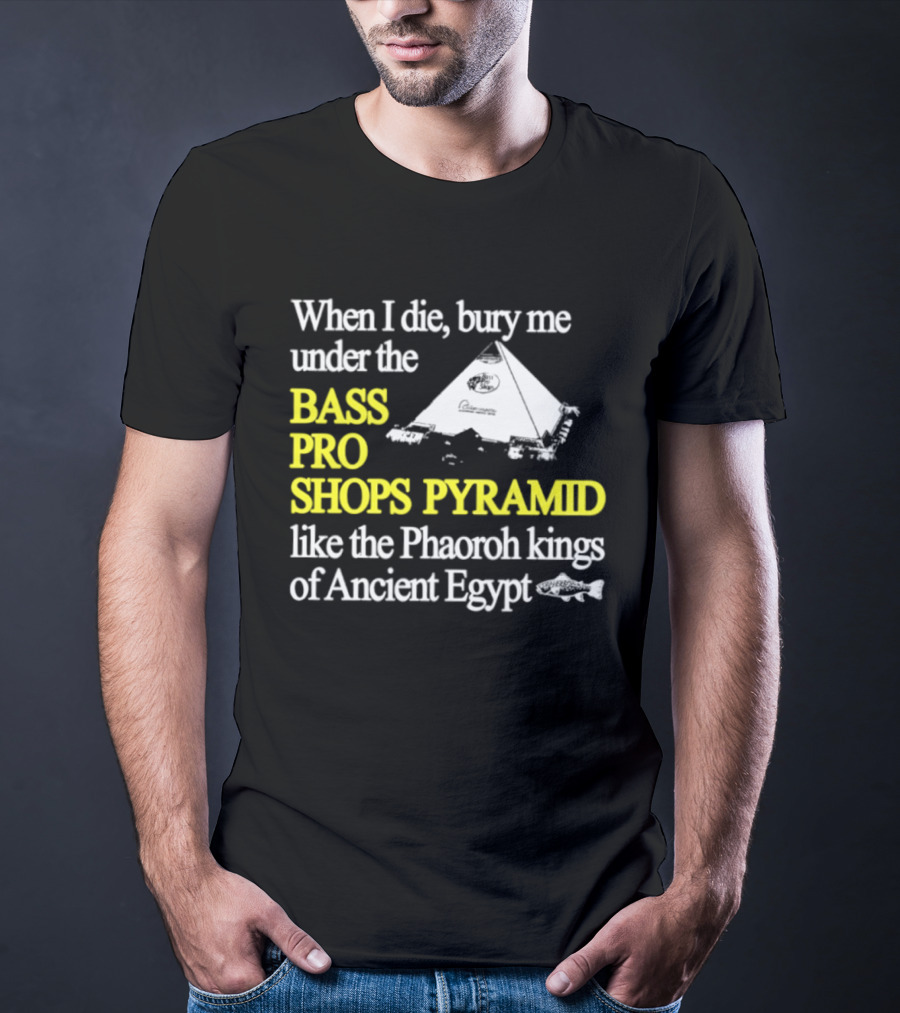 When I Die Bury Me Under The Bass Pro Shops Pyramid Like Pharaoh Kings Of Ancient Egypt T-Shirt