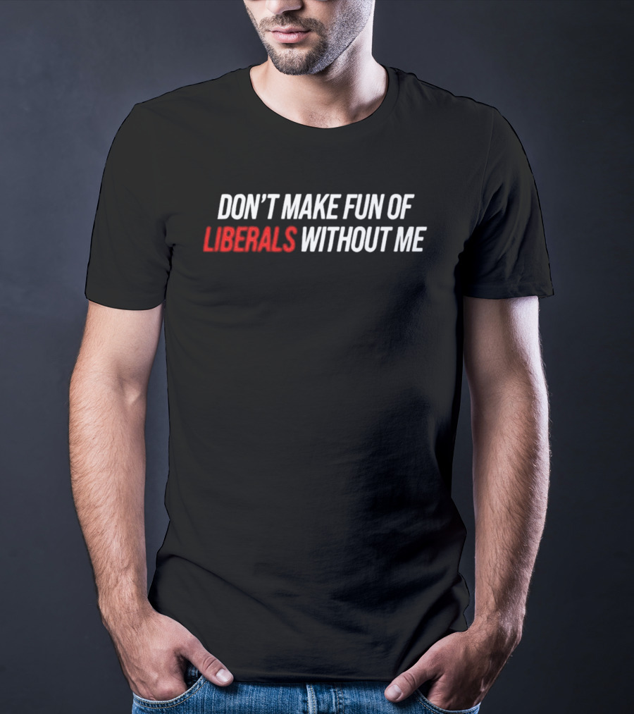 Don't Make Fun Of Liberals Without Me T-Shirt