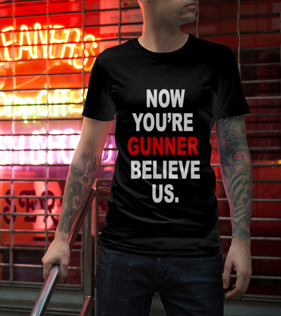 Now You're Gunner Believe Us Arsenal Fan T-Shirt