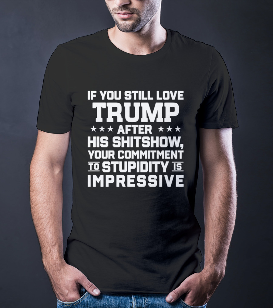 If You Still Love Trump After His Shitshow Your Commitment To Stupidity Is Impressive T-Shirt