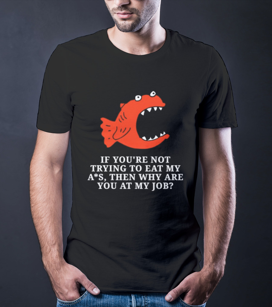 Piranha If You're Not Trying To Eat My Ass Then Why Are You At My Job T-Shirt