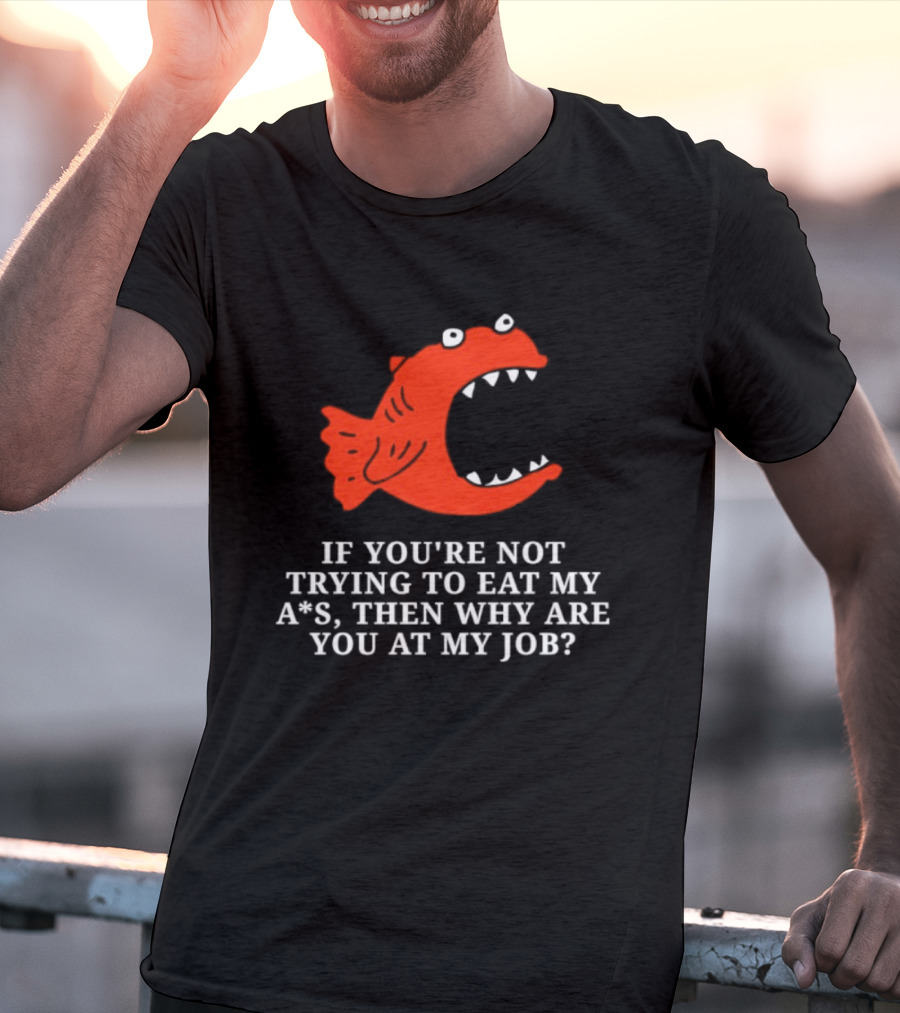 Piranha If You're Not Trying To Eat My Ass Then Why Are You At My Job T-Shirt