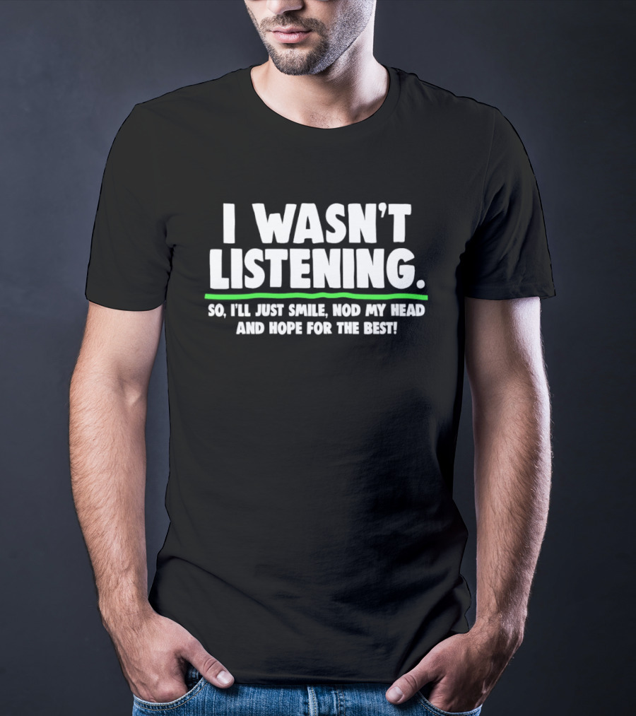 I Wasn't Listening So I'll Just Smile Nod My Head And Hope For The Best T-Shirt