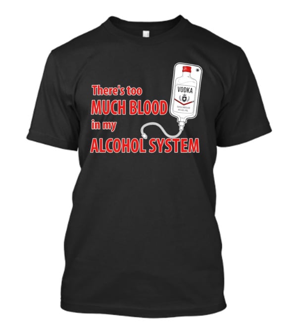 There's Too Much Blood In My Alcohol System Vodka T-Shirt