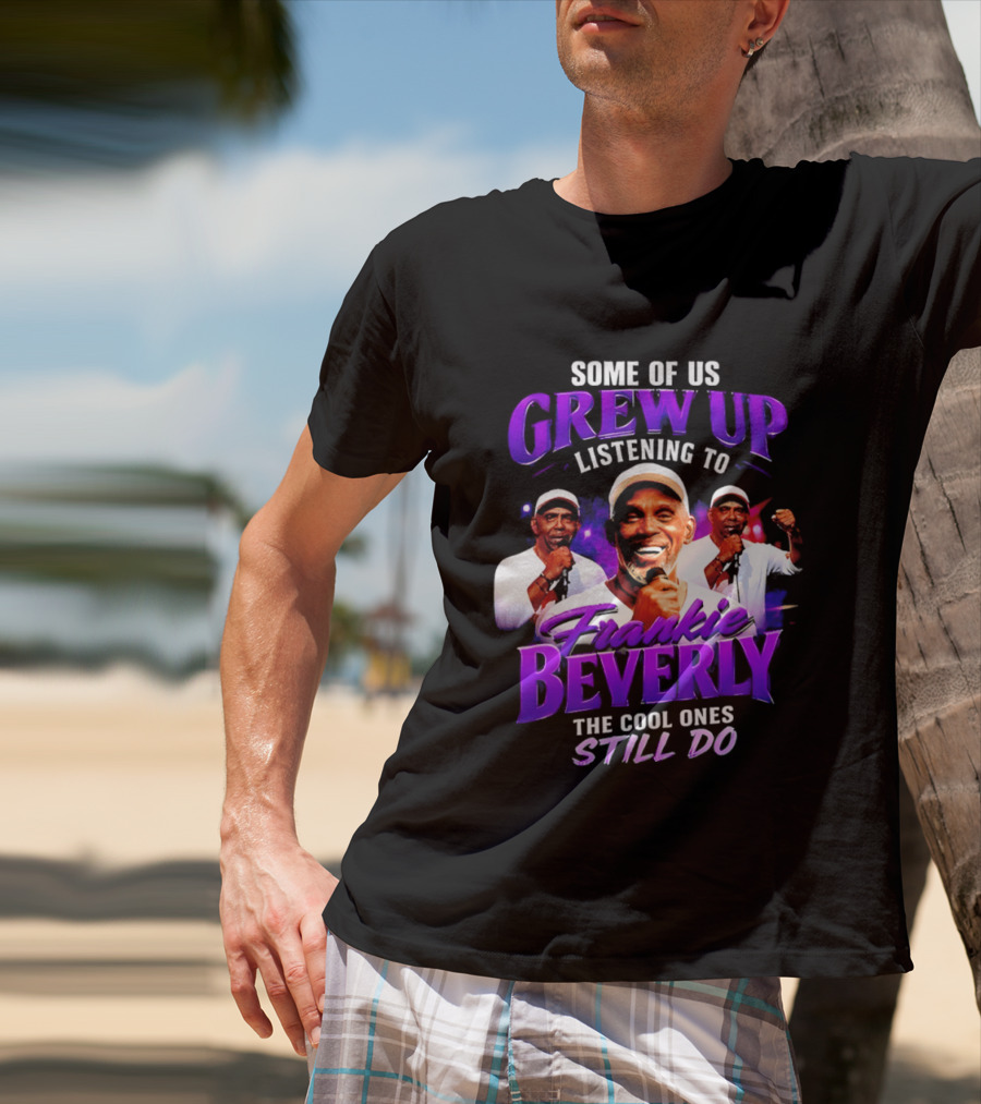 Some Of Us Grew Up Listening To Frankie Beverly The Cool Ones Still Do T-Shirt