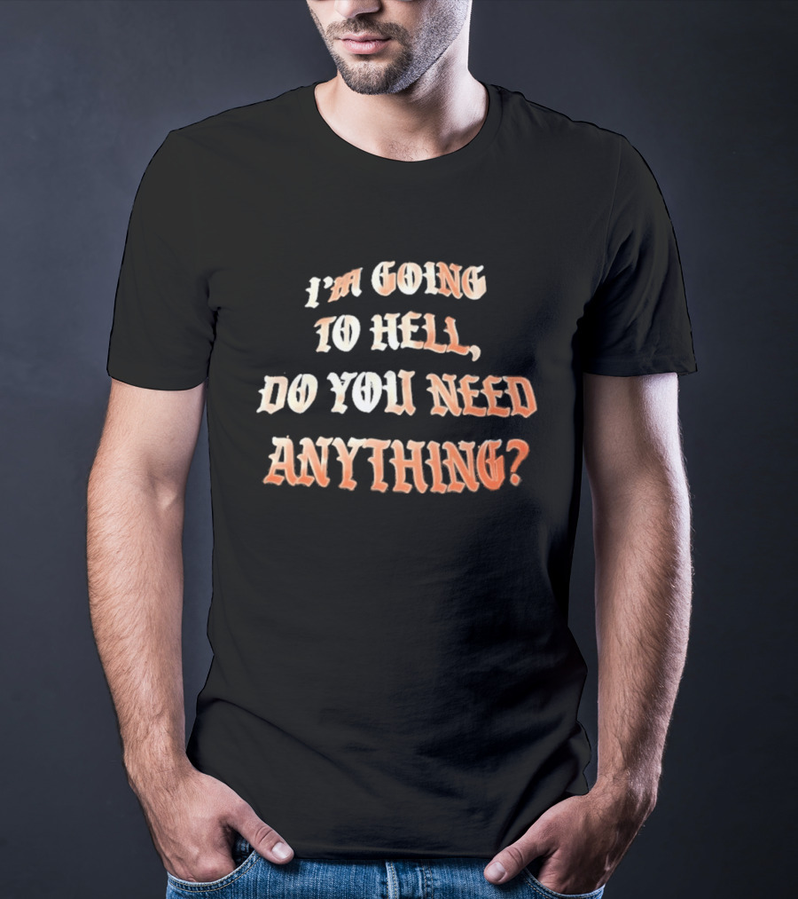 I'm Going To Hell Do You Need Anything T-Shirt