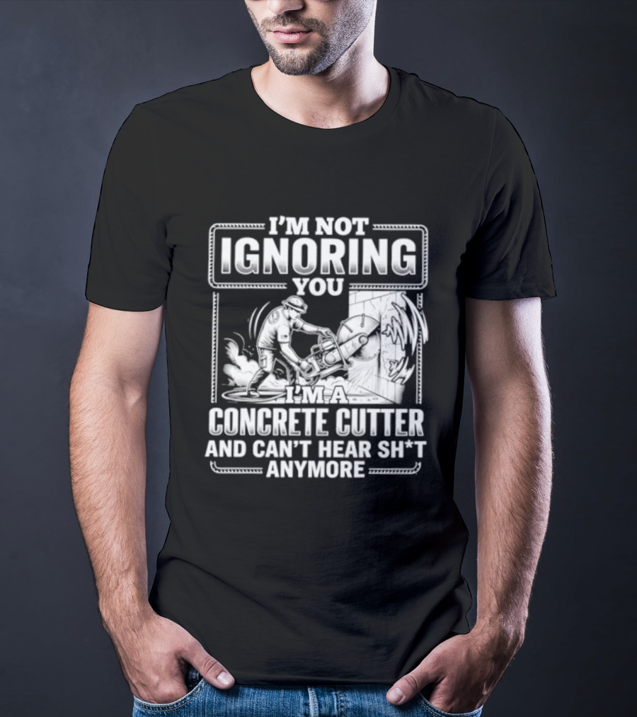 I'm Not Ignoring You Concrete Cutter Can't Hear Anymore T-Shirt