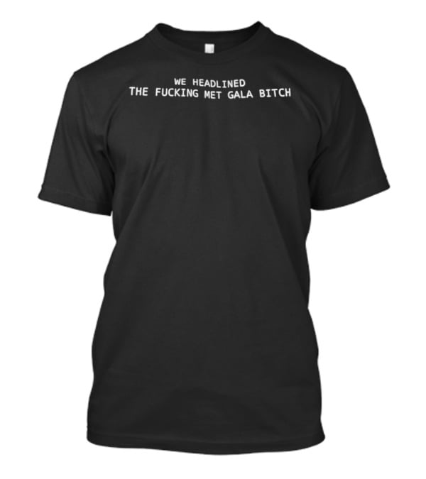 We Headlined The Fucking Met Gala Bitch T-Shirt