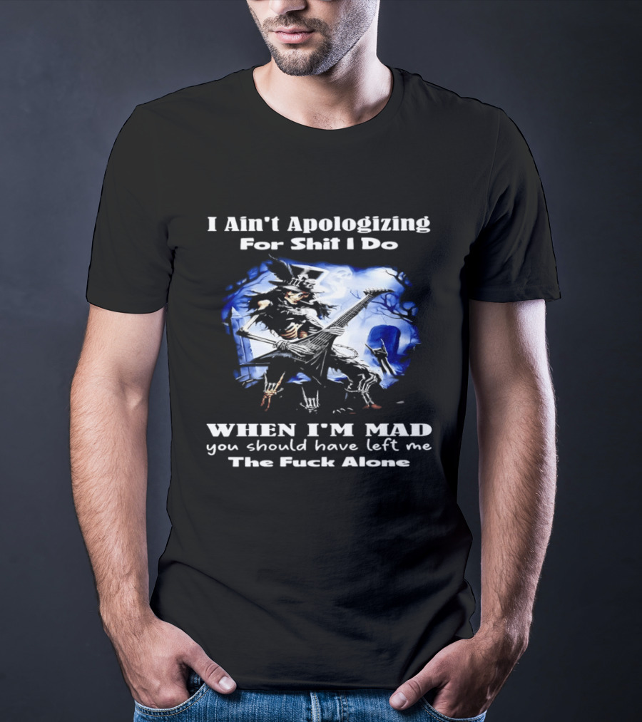 I Ain't Apologizing For Shit I Do When I'm Mad You Should Have Left Me The Fuck Alone Skull Playing Guitar T-Shirt