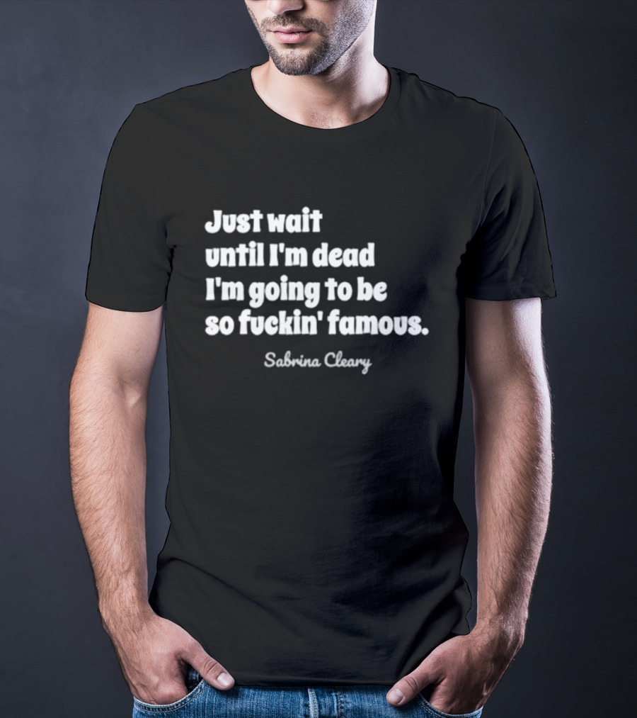 Just Wait Until I'm Dead I'm Going To Be So Famous Sabrina Cleary T-Shirt