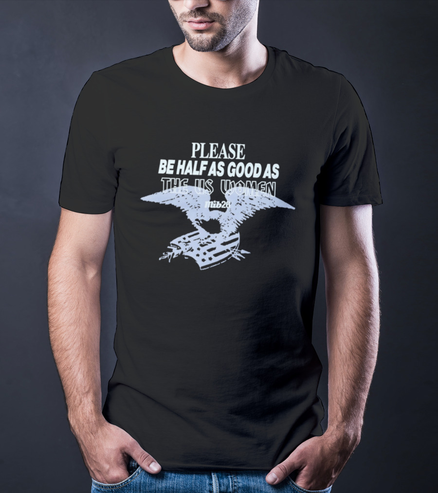 Please Be Half As Good As The US Women With Eagle And American Flag T-Shirt