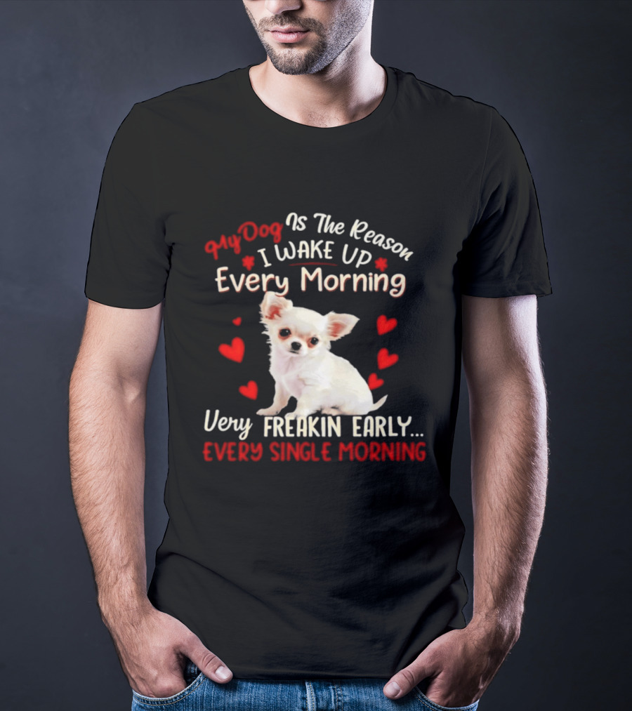 My Dog Is The Reason I Wake Up Every Morning Very Freakin Early Chihuahua Every Single Morning T-Shirt
