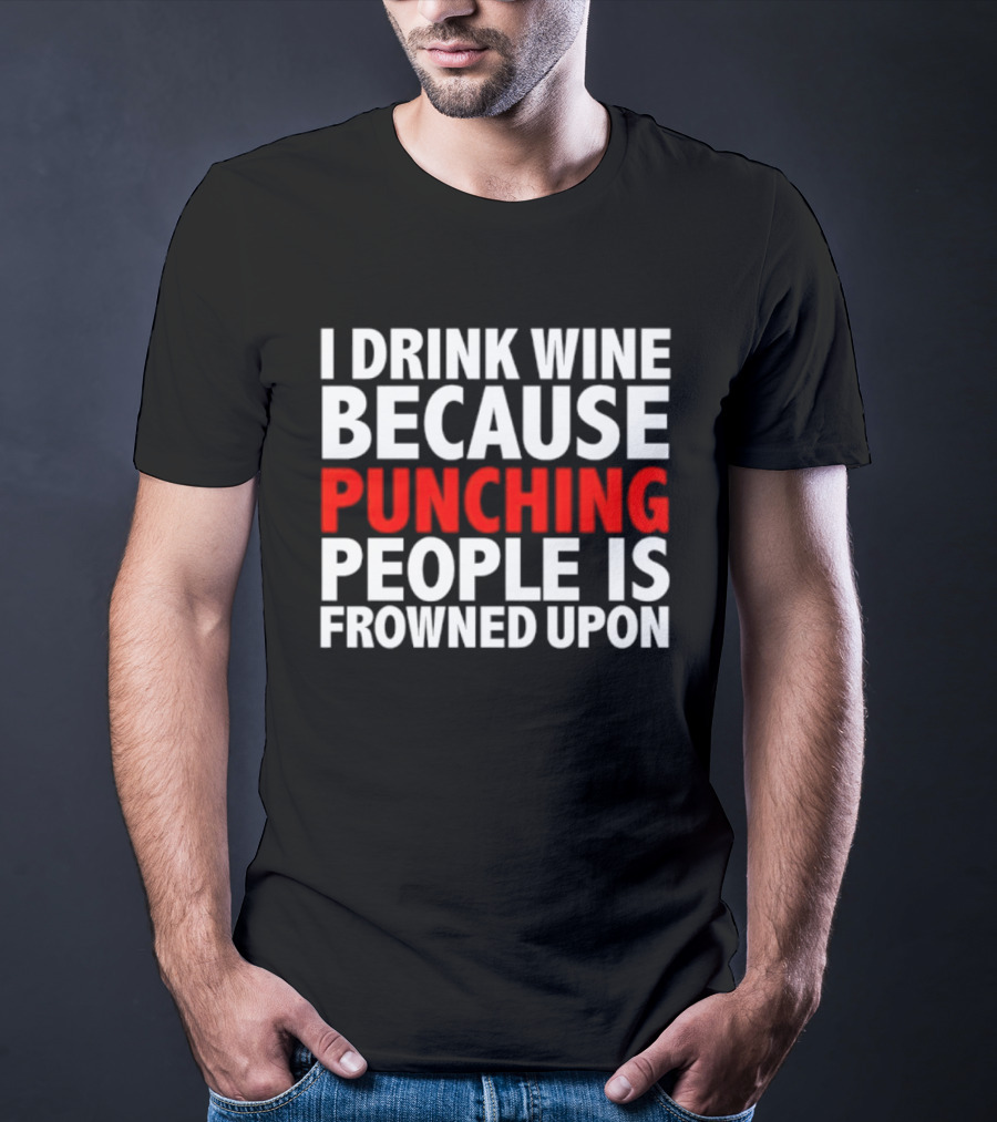 I Drink Wine Because Punching People Is Frowned Upon T-Shirt