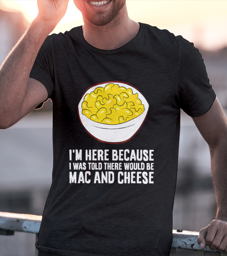 I'm Here Because I Was Told There Would Be Mac And Cheese Bowl T-Shirt