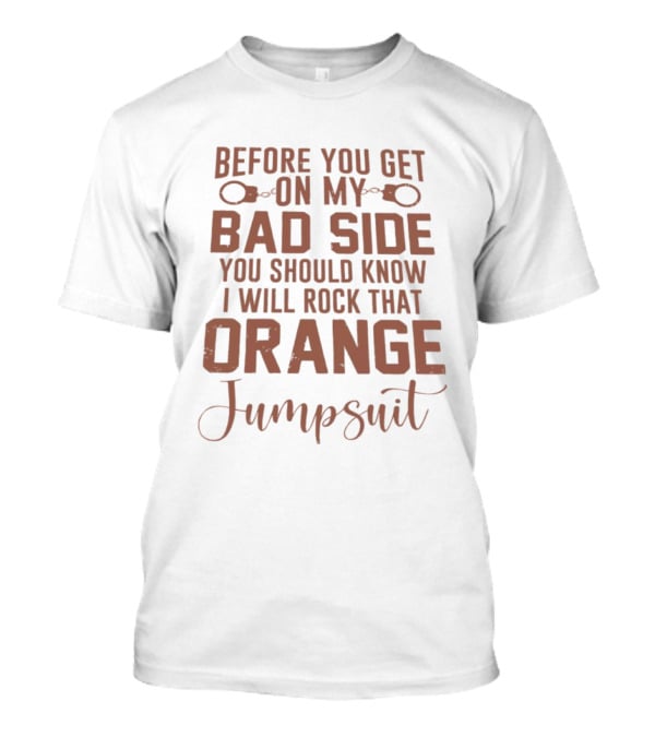 Before You Get On My Bad Side I Will Rock That Orange Jumpsuit T-Shirt