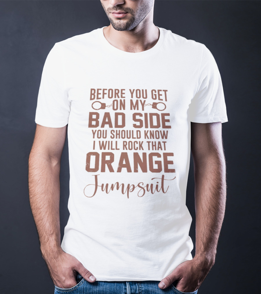 Before You Get On My Bad Side I Will Rock That Orange Jumpsuit T-Shirt