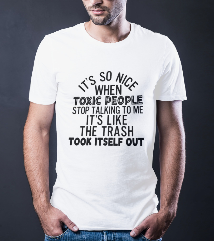 It's So Nice When Toxic People Stop Talking To Me It's Like The Trash Took Itself Out T-Shirt