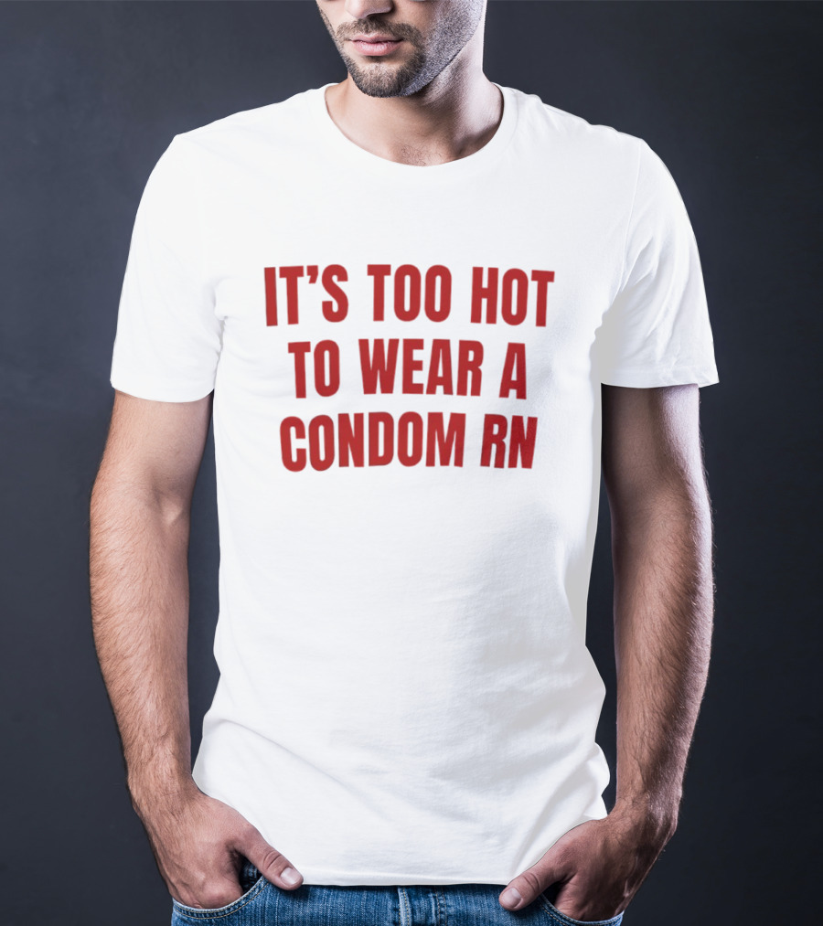 It's Too Hot To Wear A Condom Rn T-Shirt