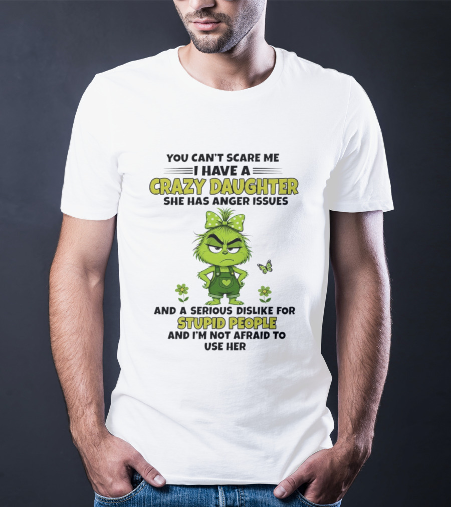 You Can't Scare Me I Have A Crazy Daughter She Has Anger Issues Serious Dislike For Stupid People Not Afraid To Use Her Grinch T-Shirt