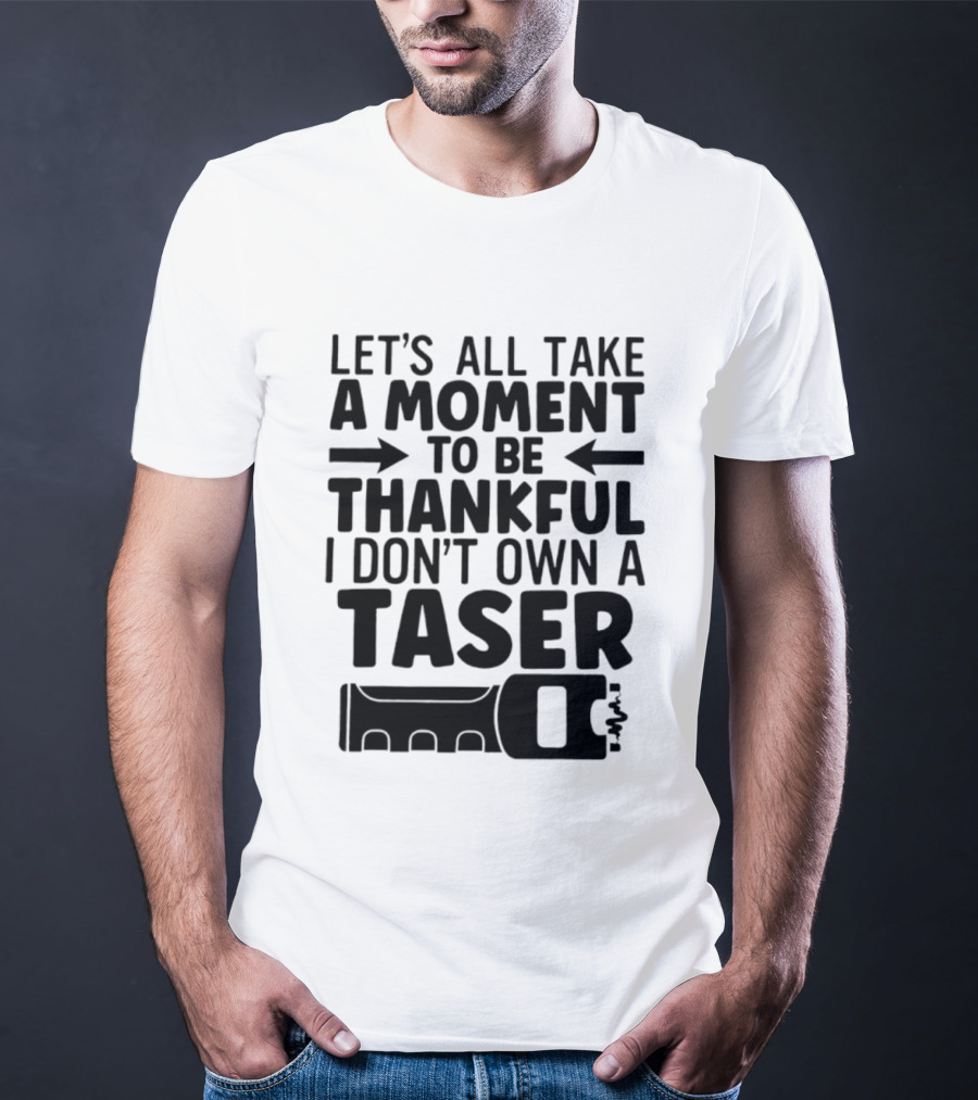 Let's All Take A Moment To Be Thankful I Don't Own A Taser T-Shirt