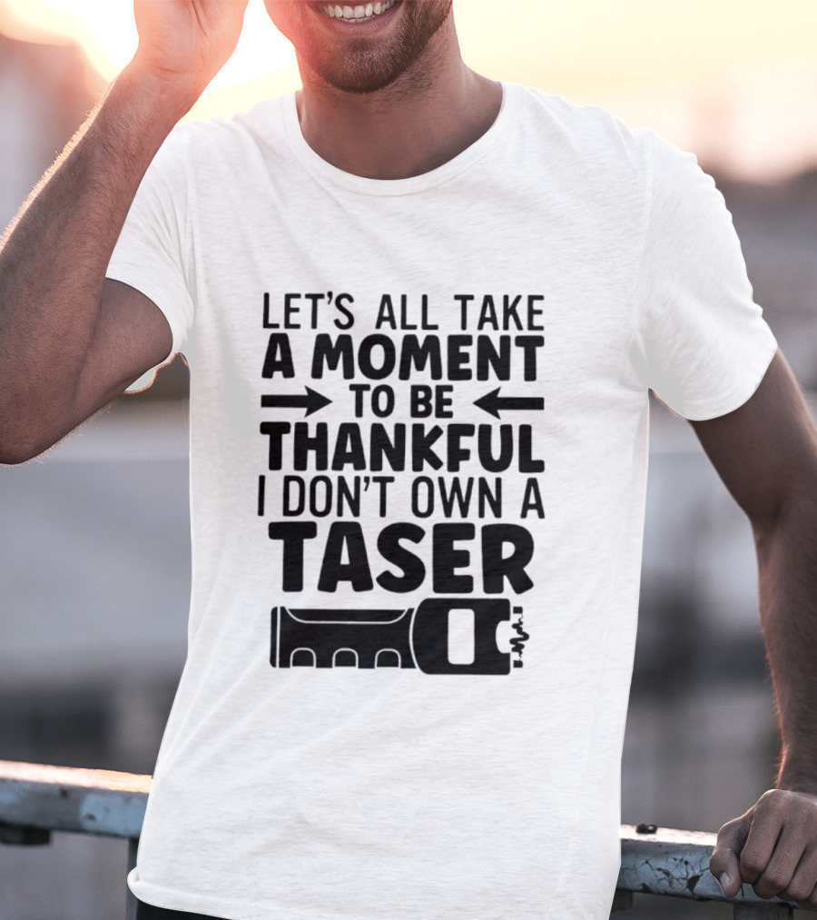 Let's All Take A Moment To Be Thankful I Don't Own A Taser T-Shirt