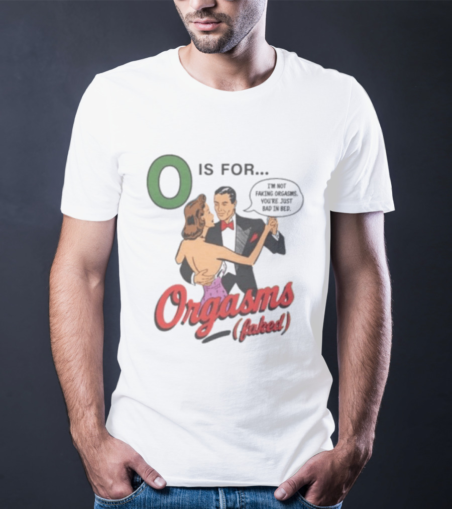 O Is For Orgasm Faked I'm Not Faking Orgasms You're Just Bad In Bed T-Shirt