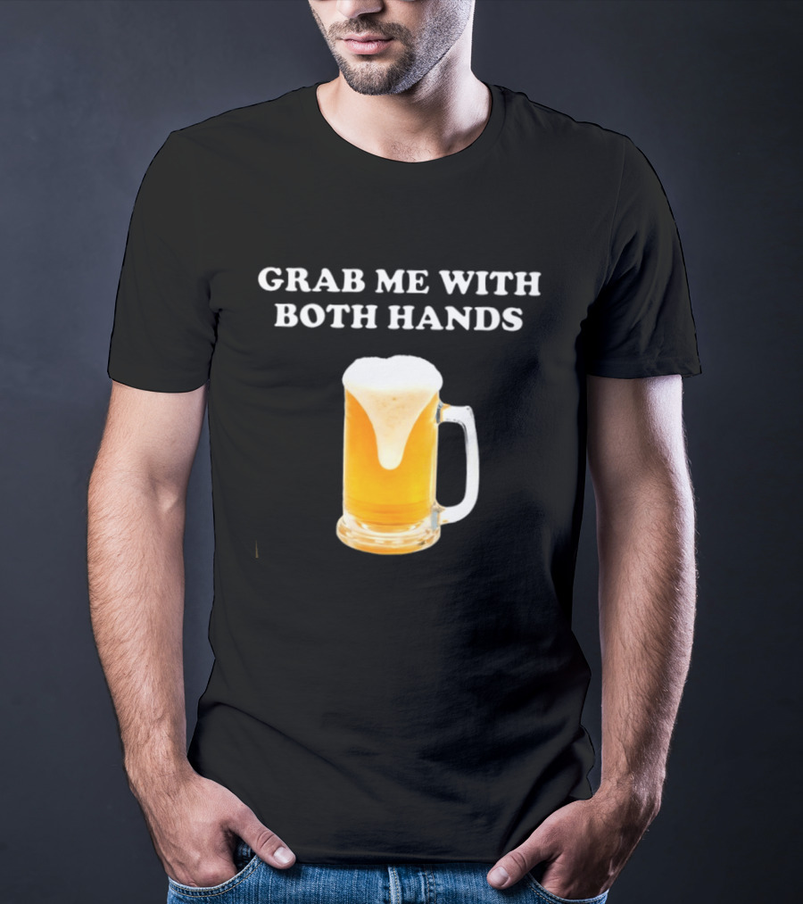 Grab Me With Both Hands Beer Frothy Drink T-Shirt