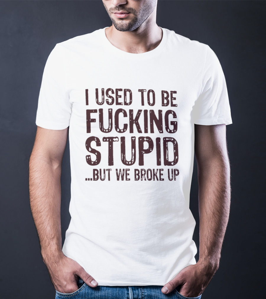 I Used To Be Fucking Stupid But We Broke Up Phrase T-Shirt