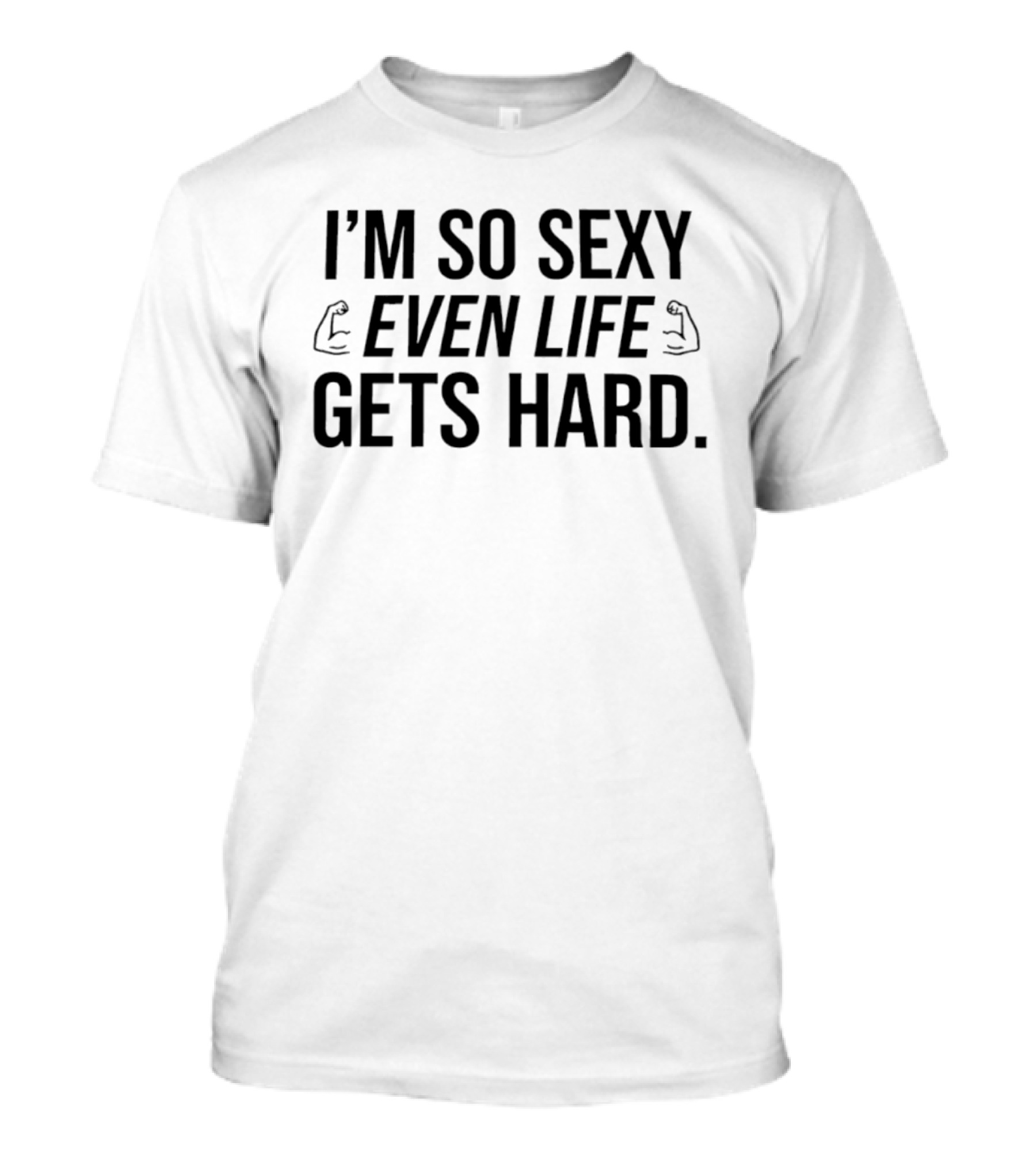 I'm So Sexy Even Life Gets Hard Flexing Arms T-Shirt
