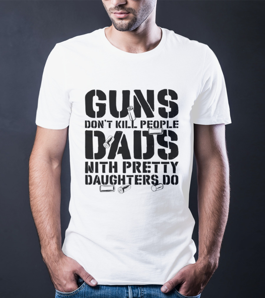 Guns Don't Kill People Dads With Pretty Daughters Do Bullet Casings T-Shirt