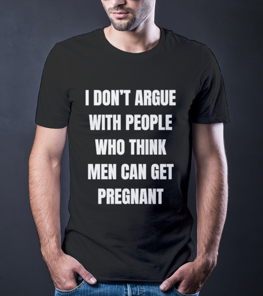 I Don't Argue With People Who Think Men Can Get Pregnant T-Shirt