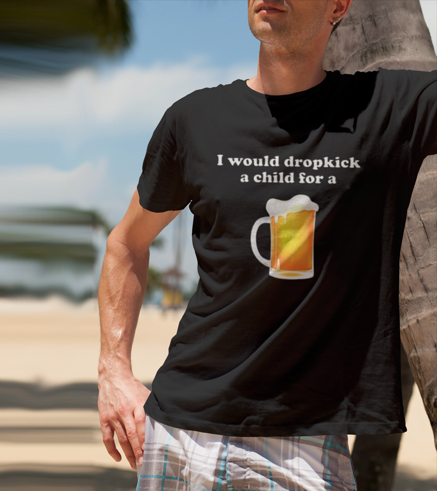 I Would Dropkick A Child For A Beer Drink Humor T-Shirt