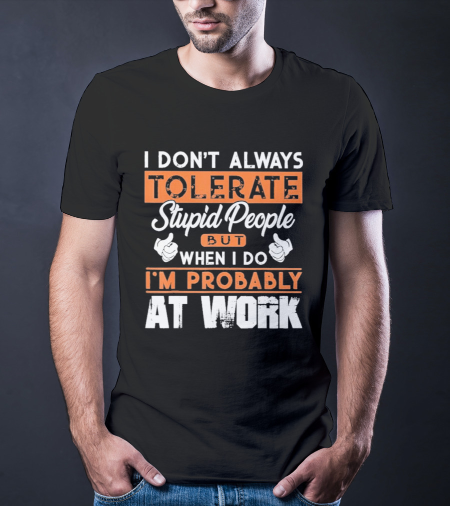 I Don't Always Tolerate Stupid People But When I Do I'm Probably At Work T-Shirt