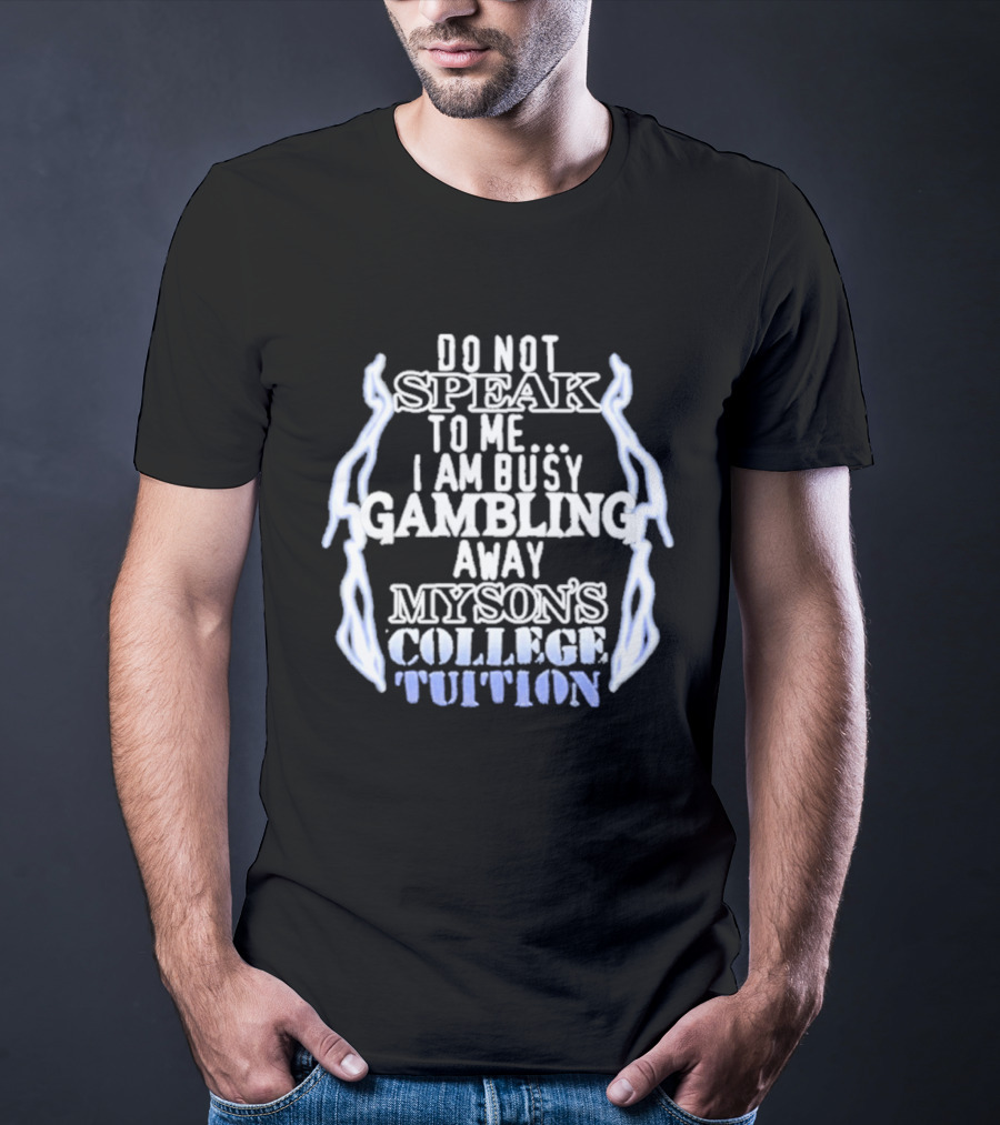 Do Not Speak To Me I Am Busy Gambling Away My Son's College Tuition T-Shirt