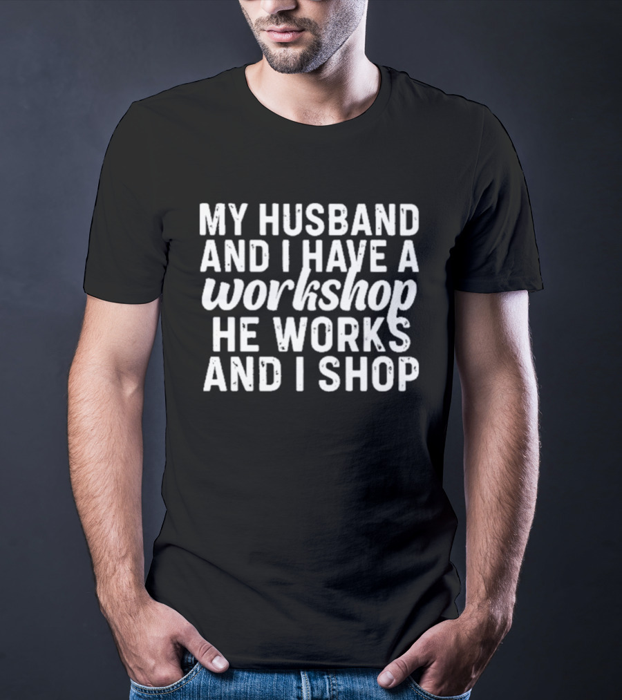 My Husband And I Have A Workshop He Works And I Shop T-Shirt