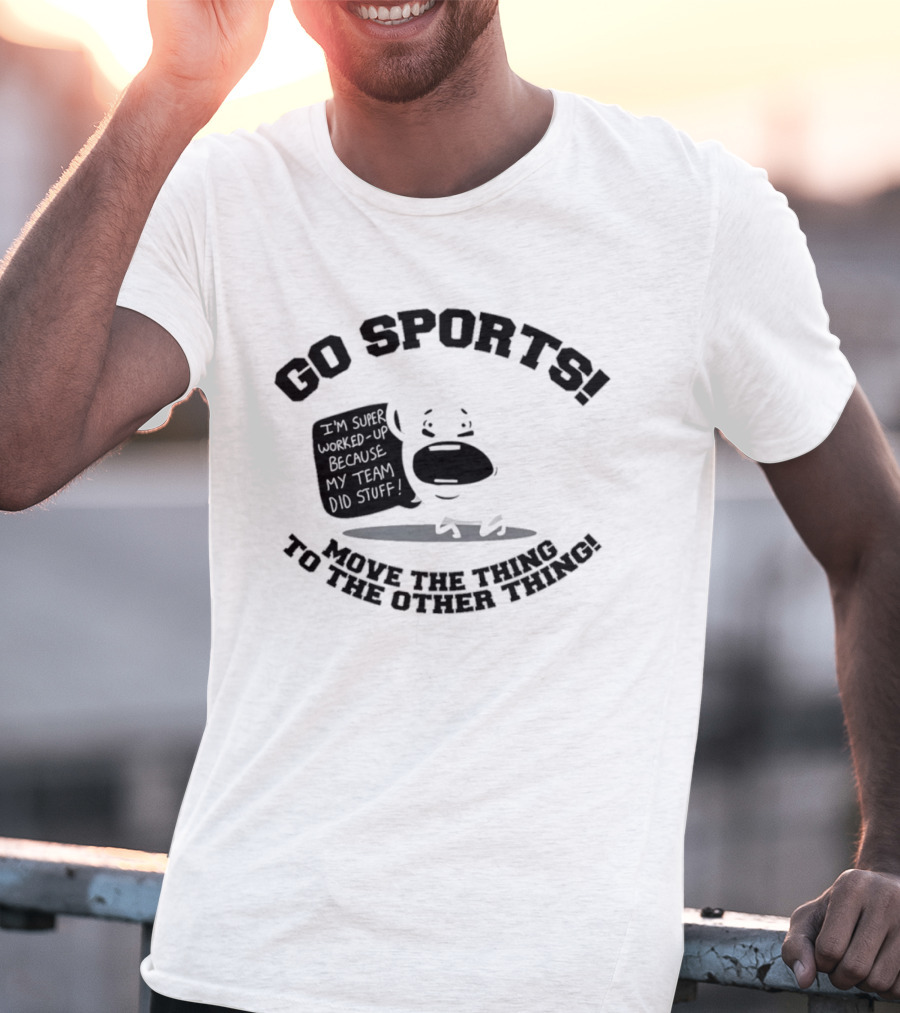 Go Sports Super Worked Up Because My Team Did Stuff Move The Thing To The Other Thing T-Shirt