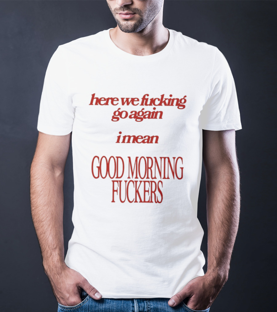 Here We Fucking Go Again I Mean Good Morning Fuckers T-Shirt
