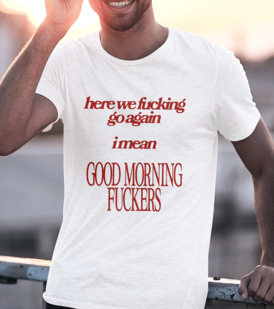 Here We Fucking Go Again I Mean Good Morning Fuckers T-Shirt