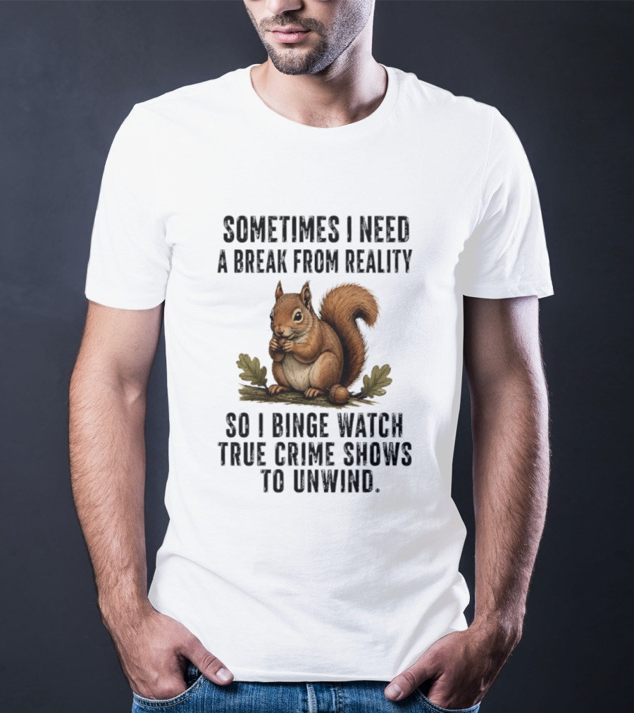Squirrel With Text Sometimes I Need A Break From Reality So I Binge True Crime Shows To Unwind T-Shirt