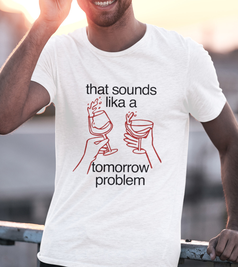 That Sounds Lika A Tomorrow Problem Wine Glasses T-Shirt