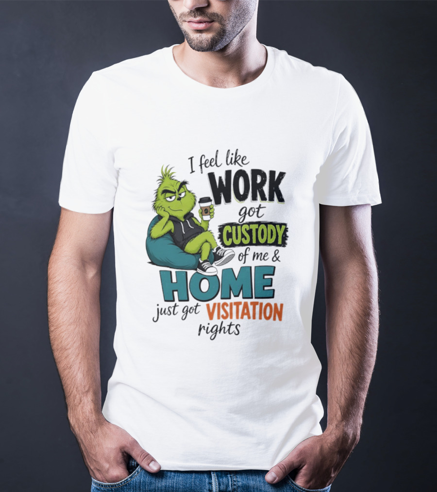 I Feel Like Work Got Custody Of Me And Home Just Got Visitation Rights Grinch T-Shirt