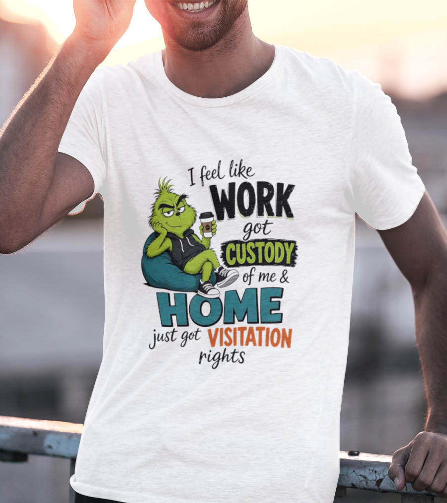 I Feel Like Work Got Custody Of Me And Home Just Got Visitation Rights Grinch T-Shirt