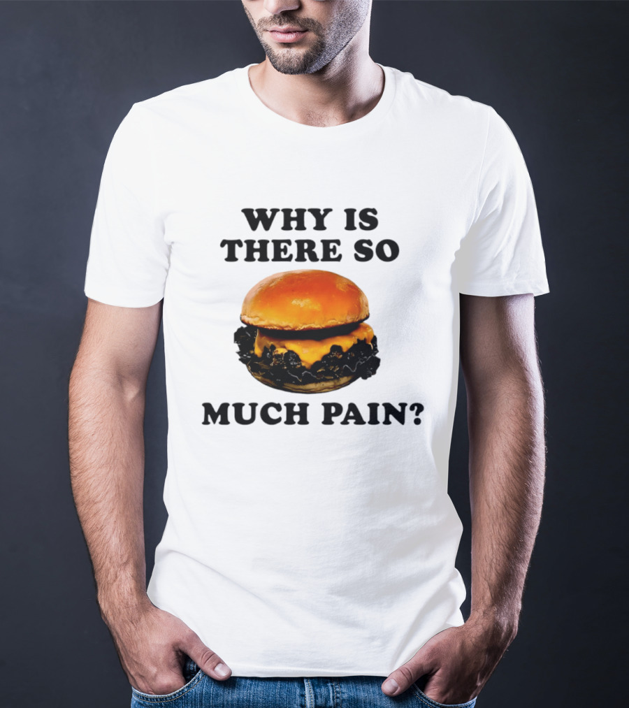 Why Is There So Much Pain Cheeseburger Burger T-Shirt