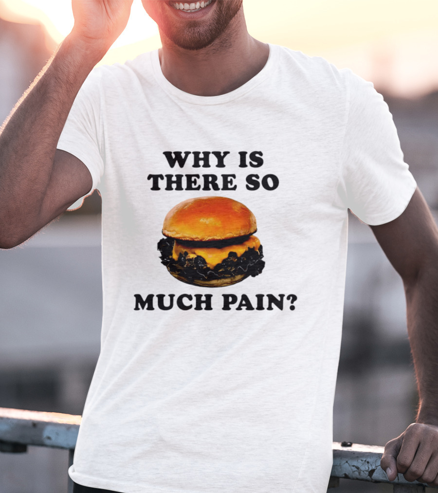 Why Is There So Much Pain Cheeseburger Burger T-Shirt