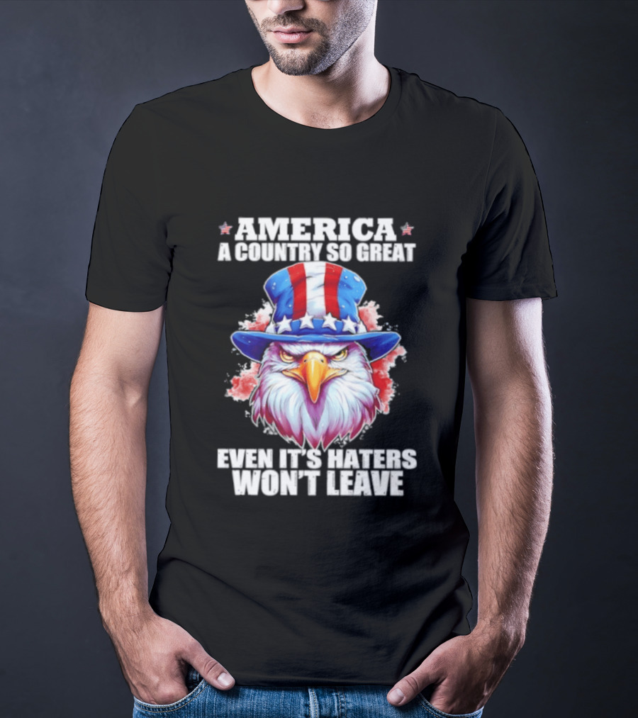 America A Country So Great Even Its Haters Won't Leave Eagle Stars Stripes Hat T-Shirt